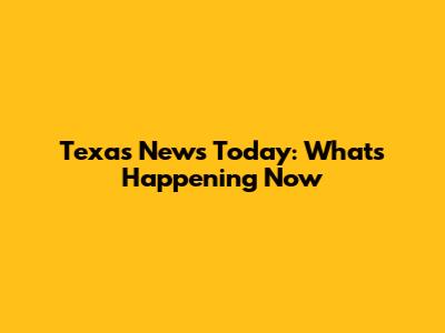 Texas News Today: What's Happening Now