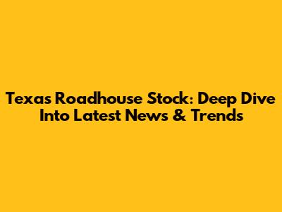Texas Roadhouse Stock: Deep Dive Into Latest News & Trends