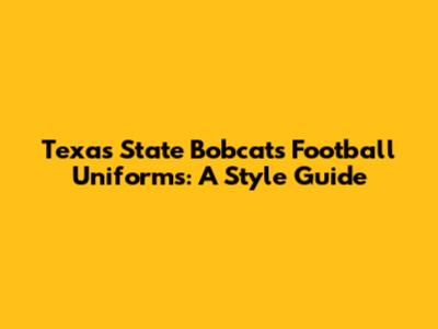 Texas State Bobcats Football Uniforms: A Style Guide