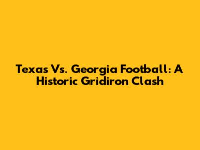 Texas Vs. Georgia Football: A Historic Gridiron Clash