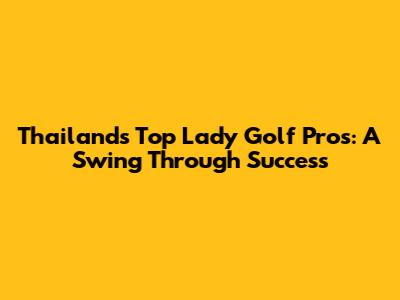 Thailand's Top Lady Golf Pros: A Swing Through Success