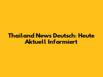 Thailand News Deutsch: Heute Aktuell Informiert