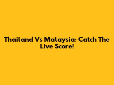 Thailand Vs Malaysia: Catch The Live Score!