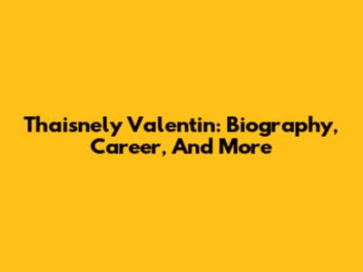 Thaisnely Valentin: Biography, Career, And More