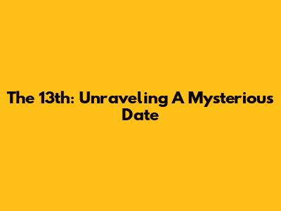 The 13th: Unraveling A Mysterious Date