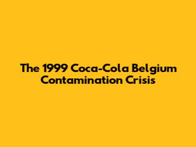 The 1999 Coca-Cola Belgium Contamination Crisis