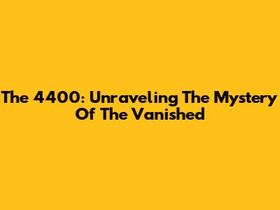 The 4400: Unraveling The Mystery Of The Vanished