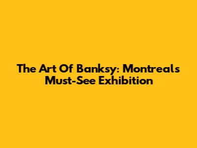 The Art Of Banksy: Montreal's Must-See Exhibition