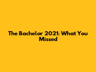 The Bachelor 2021: What You Missed