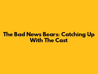 The Bad News Bears: Catching Up With The Cast