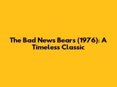 The Bad News Bears (1976): A Timeless Classic