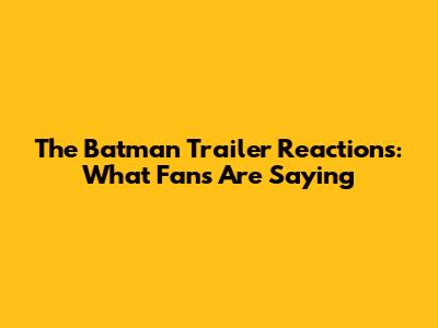 The Batman Trailer Reactions: What Fans Are Saying