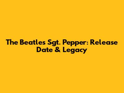 The Beatles' Sgt. Pepper: Release Date & Legacy