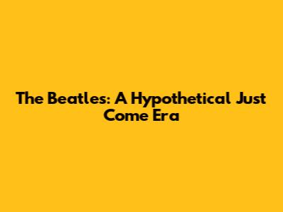 The Beatles: A Hypothetical 'Just Come' Era
