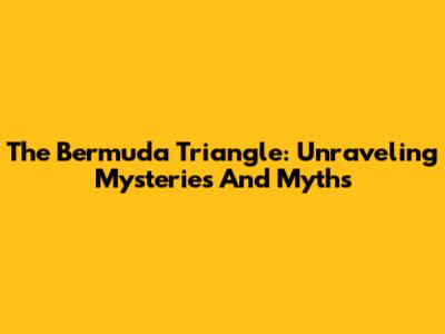 The Bermuda Triangle: Unraveling Mysteries And Myths