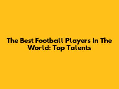 The Best Football Players In The World: Top Talents