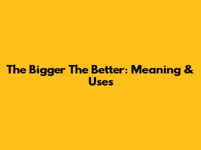 The Bigger The Better: Meaning & Uses