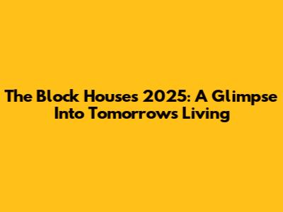 The Block Houses 2025: A Glimpse Into Tomorrow's Living