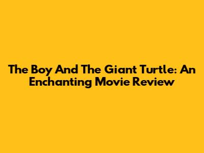 The Boy And The Giant Turtle: An Enchanting Movie Review