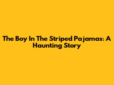 The Boy In The Striped Pajamas: A Haunting Story