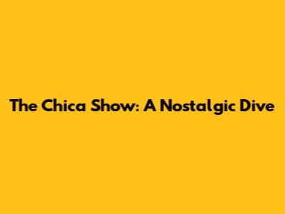 The Chica Show: A Nostalgic Dive
