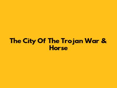The City Of The Trojan War & Horse