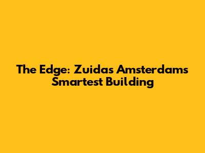 The Edge: Zuidas Amsterdam's Smartest Building