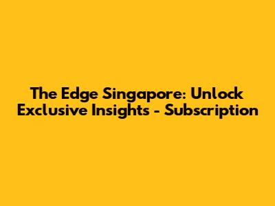 The Edge Singapore: Unlock Exclusive Insights - Subscription