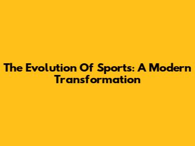 The Evolution Of Sports: A Modern Transformation