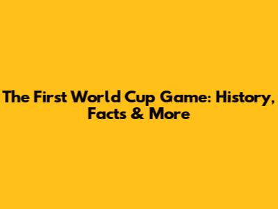 The First World Cup Game: History, Facts & More