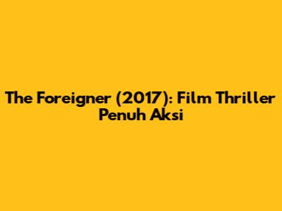 The Foreigner (2017): Film Thriller Penuh Aksi