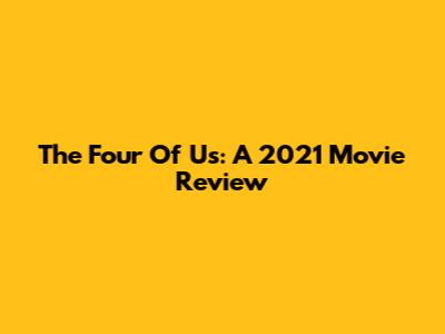 The Four Of Us: A 2021 Movie Review