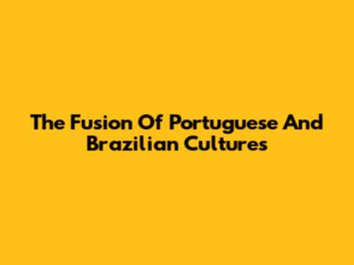 The Fusion Of Portuguese And Brazilian Cultures