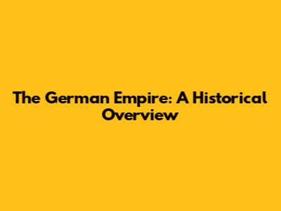 The German Empire: A Historical Overview