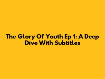 The Glory Of Youth Ep 1: A Deep Dive With Subtitles