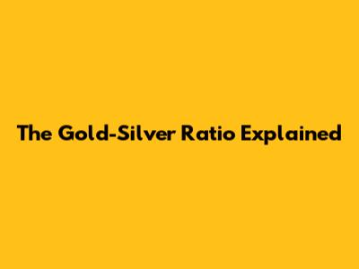 The Gold-Silver Ratio Explained