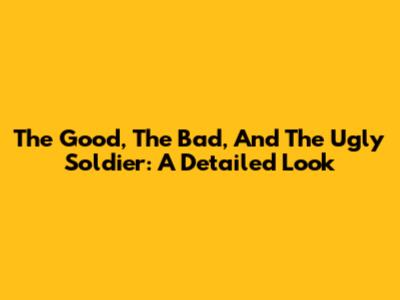 The Good, The Bad, And The Ugly Soldier: A Detailed Look