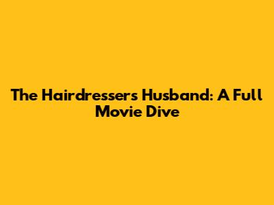 The Hairdresser's Husband: A Full Movie Dive