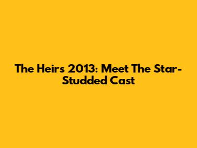 The Heirs 2013: Meet The Star-Studded Cast