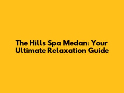The Hills Spa Medan: Your Ultimate Relaxation Guide