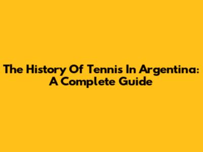The History Of Tennis In Argentina: A Complete Guide