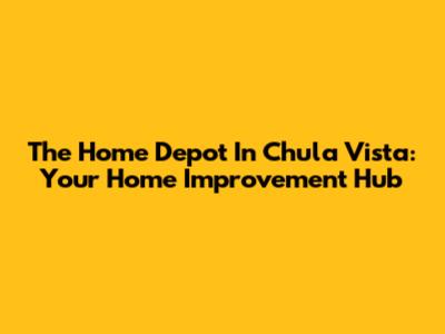 The Home Depot In Chula Vista: Your Home Improvement Hub
