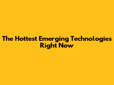 The Hottest Emerging Technologies Right Now