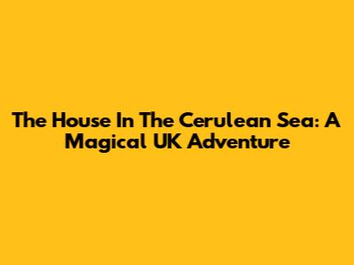 The House In The Cerulean Sea: A Magical UK Adventure