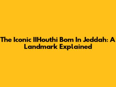 The Iconic IIHouthi Bom In Jeddah: A Landmark Explained