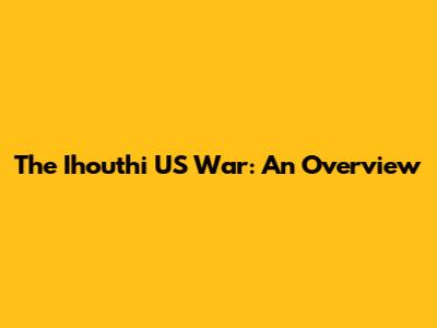 The Ihouthi US War: An Overview