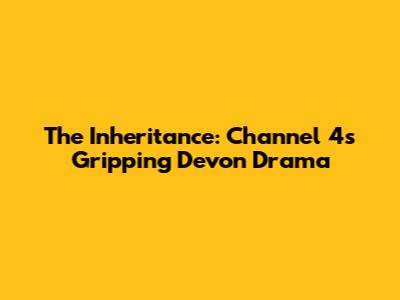 The Inheritance: Channel 4's Gripping Devon Drama