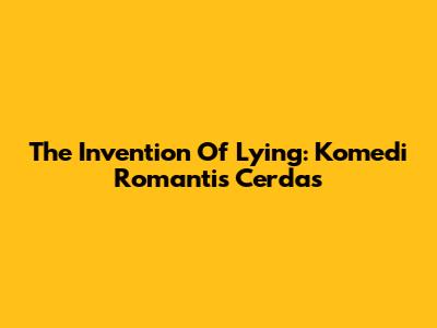 The Invention Of Lying: Komedi Romantis Cerdas