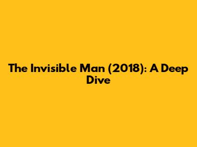 The Invisible Man (2018): A Deep Dive