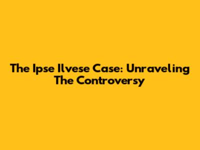 The Ipse Ilvese Case: Unraveling The Controversy